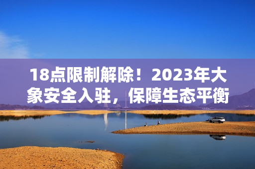 18点限制解除！2023年大象安全入驻，保障生态平衡