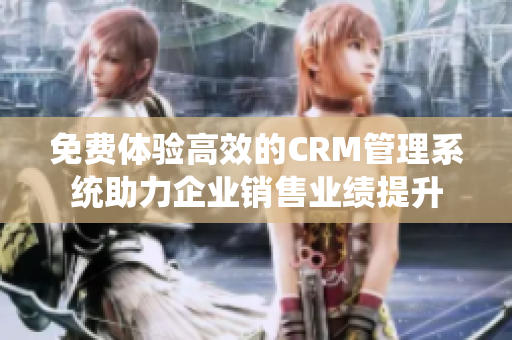 免费体验高效的CRM管理系统助力企业销售业绩提升