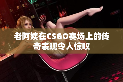 老阿姨在CSGO赛场上的传奇表现令人惊叹