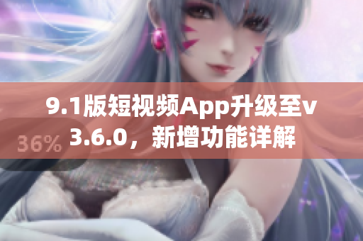 9.1版短视频App升级至v3.6.0，新增功能详解