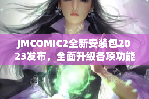 JMCOMIC2全新安装包2023发布，全面升级各项功能并加入精彩亮点