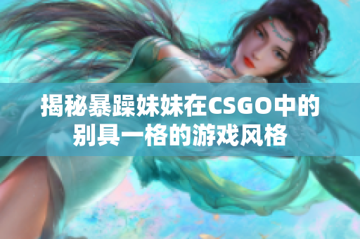 揭秘暴躁妹妹在CSGO中的别具一格的游戏风格