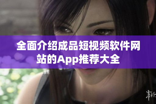 全面介绍成品短视频软件网站的App推荐大全