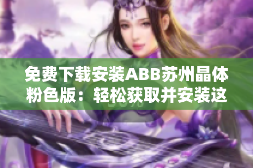 免费下载安装ABB苏州晶体粉色版：轻松获取并安装这款独特的晶体软件