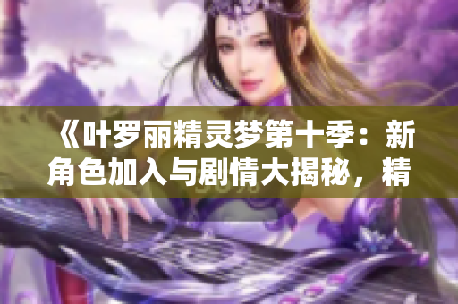 《叶罗丽精灵梦第十季：新角色加入与剧情大揭秘，精彩不断的奇幻冒险》