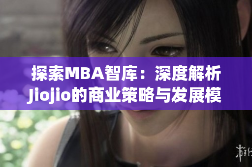 探索MBA智库：深度解析Jiojio的商业策略与发展模式