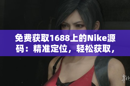 免费获取1688上的Nike源码：精准定位，轻松获取，完全免费！