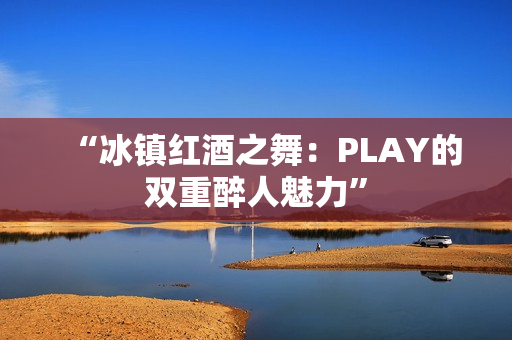 “冰镇红酒之舞：PLAY的双重醉人魅力”