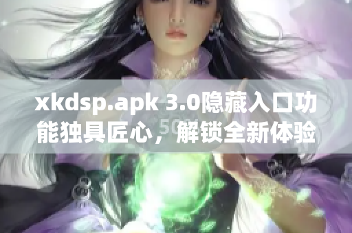 xkdsp.apk 3.0隐藏入口功能独具匠心，解锁全新体验