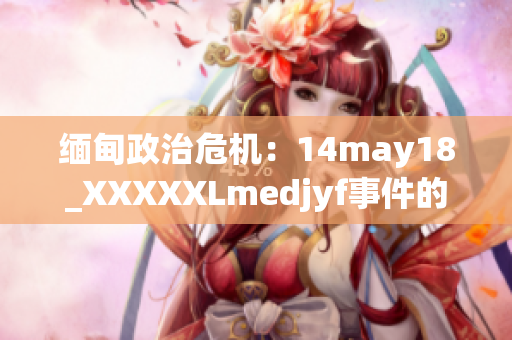 缅甸政治危机：14may18_XXXXXLmedjyf事件的背后故事