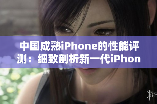 中国成熟iPhone的性能评测：细致剖析新一代iPhone在各项指标上的表现