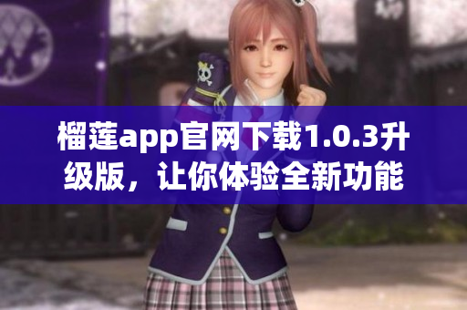 榴莲app官网下载1.0.3升级版，让你体验全新功能