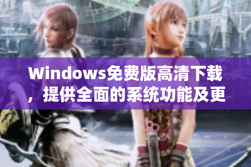 Windows免费版高清下载，提供全面的系统功能及更稳定的体验