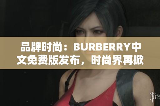 品牌时尚：BURBERRY中文免费版发布，时尚界再掀风潮！