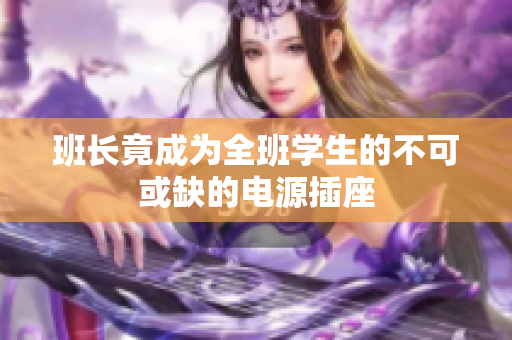 班长竟成为全班学生的不可或缺的电源插座