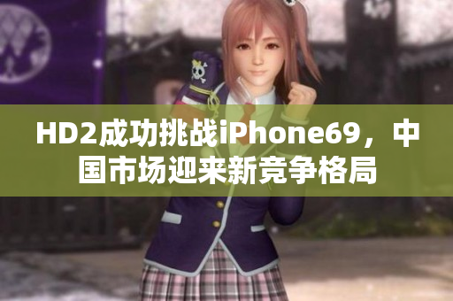 HD2成功挑战iPhone69，中国市场迎来新竞争格局