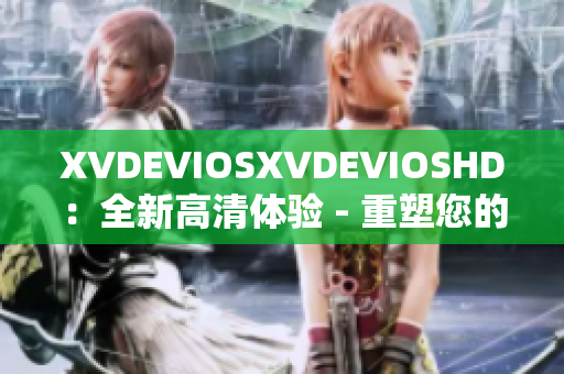 XVDEVIOSXVDEVIOSHD：全新高清体验 - 重塑您的视听乐趣