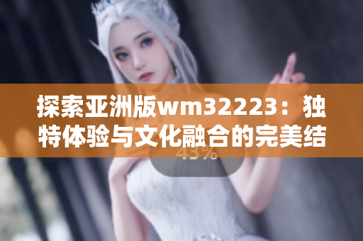 探索亚洲版wm32223：独特体验与文化融合的完美结合