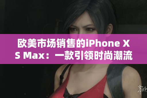 欧美市场销售的iPhone XS Max：一款引领时尚潮流的智能手机