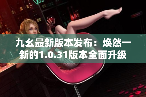 九幺最新版本发布：焕然一新的1.0.31版本全面升级