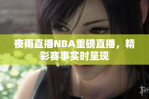 夜雨直播NBA重磅直播，精彩赛事实时呈现