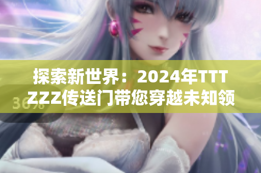 探索新世界：2024年TTTZZZ传送门带您穿越未知领域