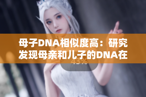 母子DNA相似度高：研究发现母亲和儿子的DNA在某些方面非常相似