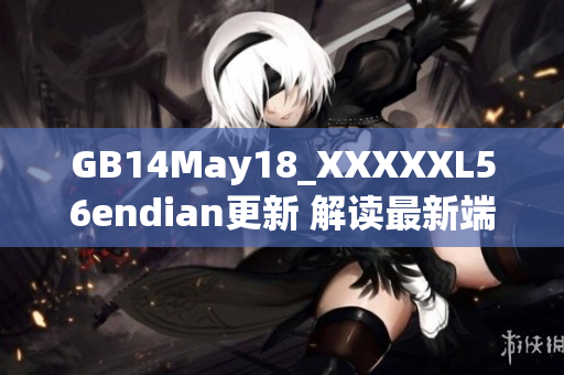 GB14May18_XXXXXL56endian更新 解读最新端点技术演进