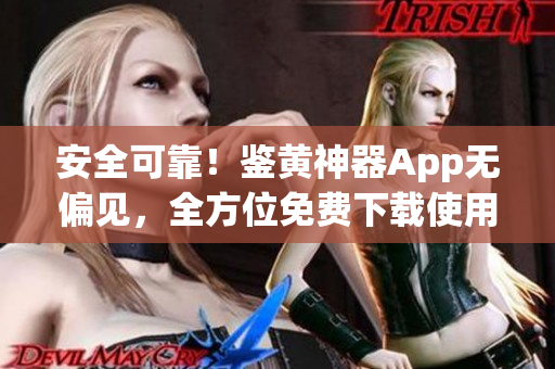 安全可靠！鉴黄神器App无偏见，全方位免费下载使用