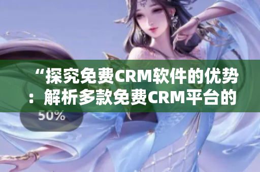 “探究免费CRM软件的优势：解析多款免费CRM平台的优点与特色”