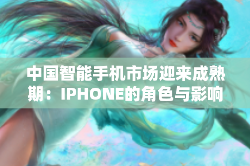 中国智能手机市场迎来成熟期：IPHONE的角色与影响