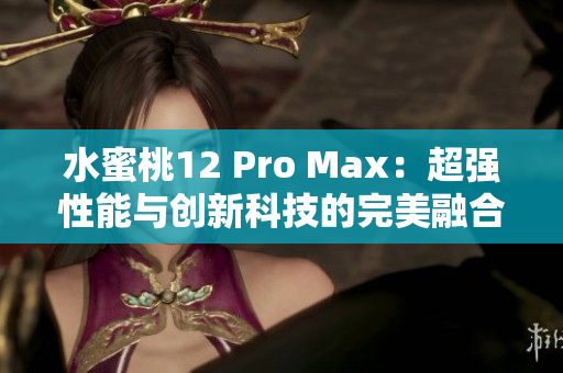 水蜜桃12 Pro Max：超强性能与创新科技的完美融合