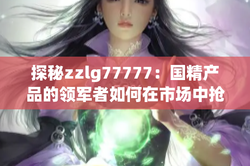 探秘zzlg77777：国精产品的领军者如何在市场中抢占先机？