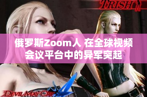 俄罗斯Zoom人 在全球视频会议平台中的异军突起