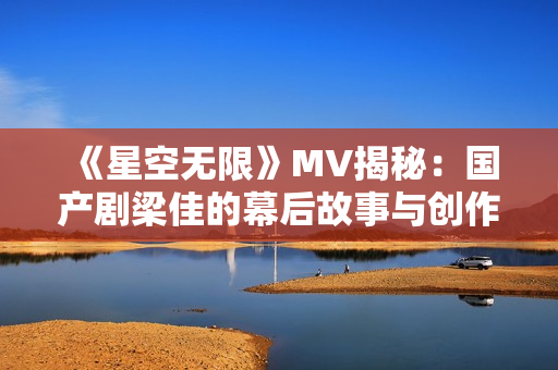 《星空无限》MV揭秘：国产剧梁佳的幕后故事与创作心路