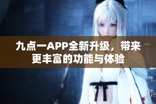 九点一APP全新升级，带来更丰富的功能与体验