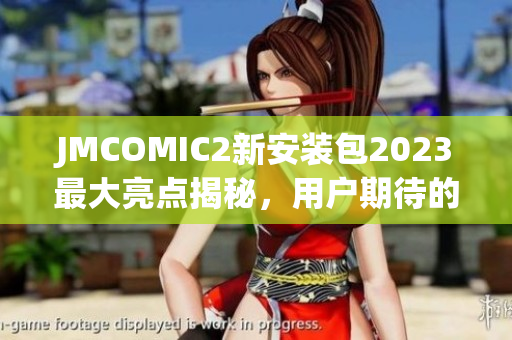 JMCOMIC2新安装包2023最大亮点揭秘，用户期待的全新升级！