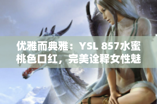 优雅而典雅：YSL 857水蜜桃色口红，完美诠释女性魅力