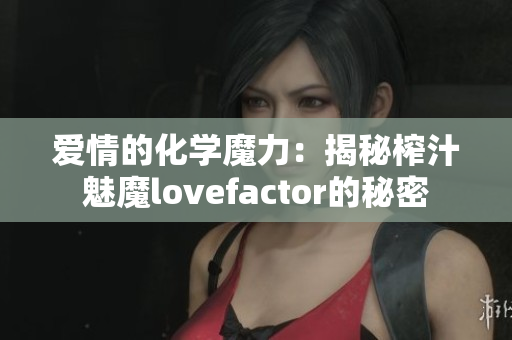 爱情的化学魔力：揭秘榨汁魅魔lovefactor的秘密