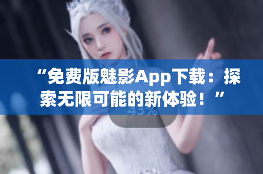 “免费版魅影App下载：探索无限可能的新体验！”