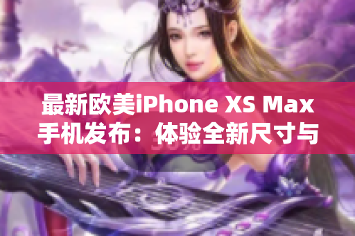 最新欧美iPhone XS Max手机发布：体验全新尺寸与功能