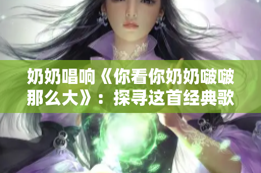 奶奶唱响《你看你奶奶啵啵那么大》：探寻这首经典歌曲的魅力