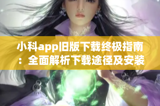 小科app旧版下载终极指南：全面解析下载途径及安装步骤