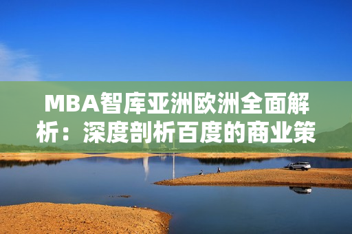 MBA智库亚洲欧洲全面解析：深度剖析百度的商业策略及全球影响