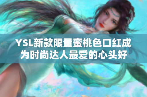 YSL新款限量蜜桃色口红成为时尚达人最爱的心头好