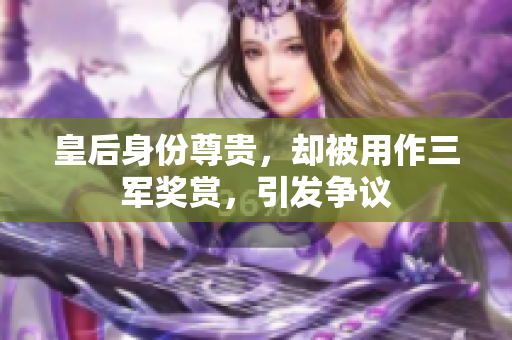 皇后身份尊贵，却被用作三军奖赏，引发争议