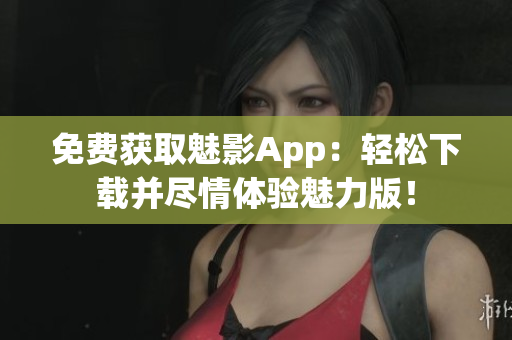 免费获取魅影App：轻松下载并尽情体验魅力版！