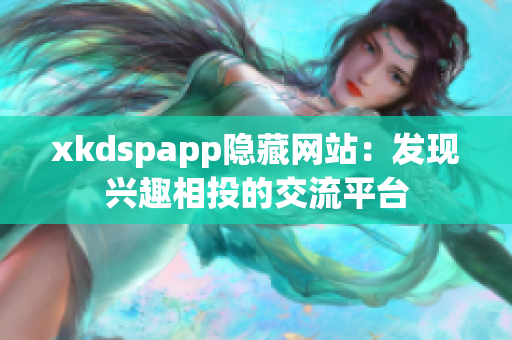 xkdspapp隐藏网站：发现兴趣相投的交流平台