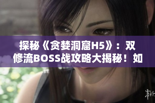 探秘《贪婪洞窟H5》：双修流BOSS战攻略大揭秘！如何高效挑战？