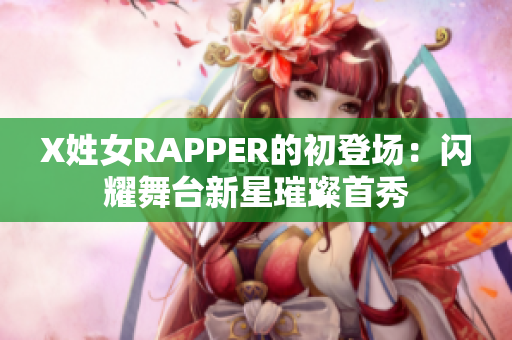 X姓女RAPPER的初登场：闪耀舞台新星璀璨首秀